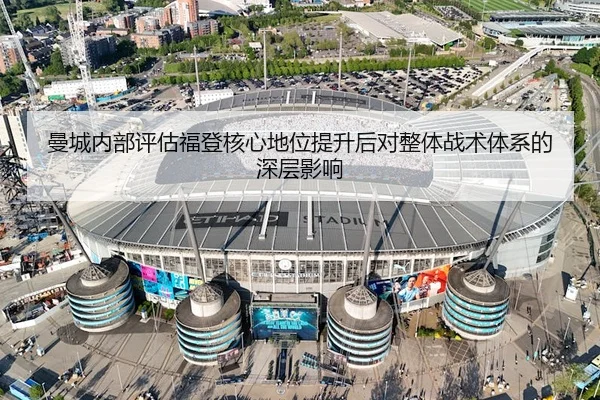 曼城内部评估福登核心地位提升后对整体战术体系的深层影响