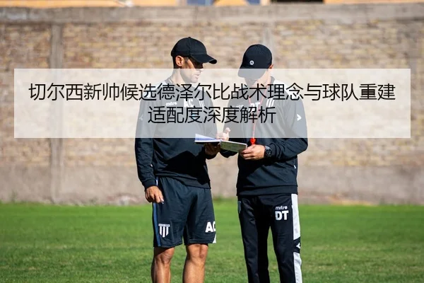 切尔西新帅候选德泽尔比战术理念与球队重建适配度深度解析