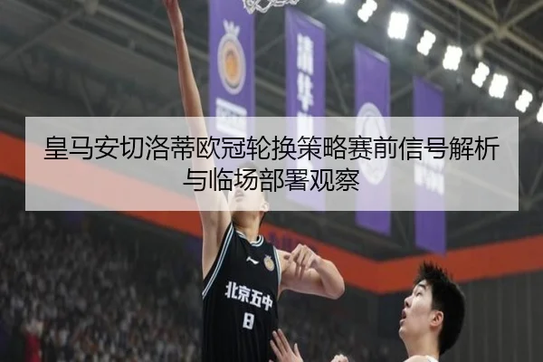 皇马安切洛蒂欧冠轮换策略赛前信号解析与临场部署观察