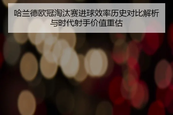 哈兰德欧冠淘汰赛进球效率历史对比解析与时代射手价值重估