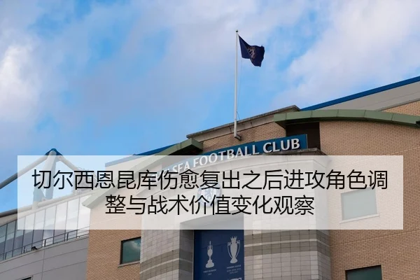 切尔西恩昆库伤愈复出之后进攻角色调整与战术价值变化观察