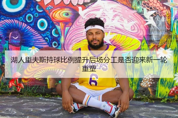 湖人里夫斯持球比例提升后场分工是否迎来新一轮重塑