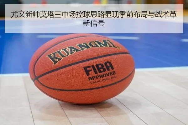 尤文新帅莫塔三中场控球思路显现季前布局与战术革新信号