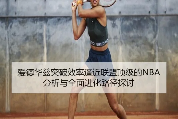 爱德华兹突破效率逼近联盟顶级的NBA分析与全面进化路径探讨