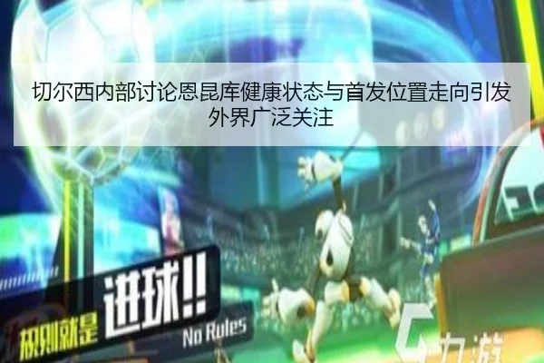 切尔西内部讨论恩昆库健康状态与首发位置走向引发外界广泛关注