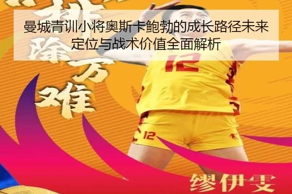曼城青训小将奥斯卡鲍勃的成长路径未来定位与战术价值全面解析