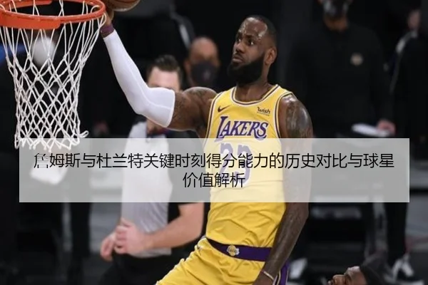 詹姆斯与杜兰特关键时刻得分能力的历史对比与球星价值解析