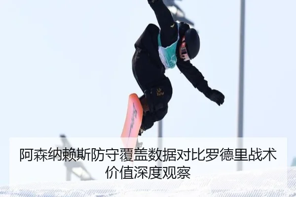 阿森纳赖斯防守覆盖数据对比罗德里战术价值深度观察
