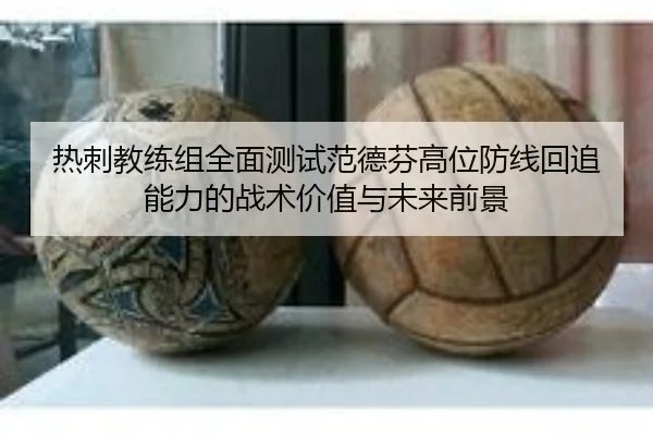热刺教练组全面测试范德芬高位防线回追能力的战术价值与未来前景