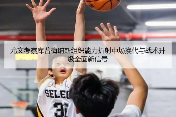 尤文考察库普梅纳斯组织能力折射中场换代与战术升级全面新信号