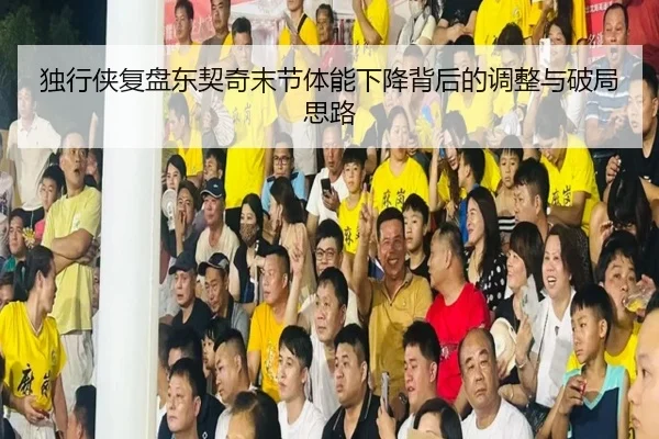 独行侠复盘东契奇末节体能下降背后的调整与破局思路