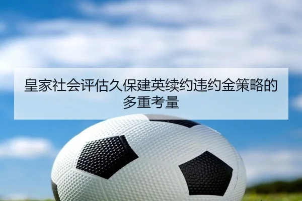 皇家社会评估久保建英续约违约金策略的多重考量