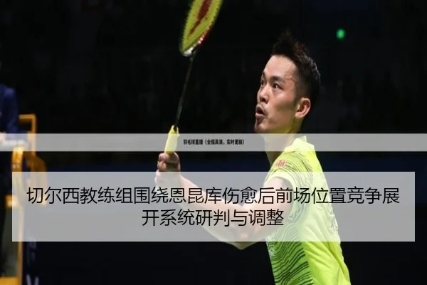 切尔西教练组围绕恩昆库伤愈后前场位置竞争展开系统研判与调整