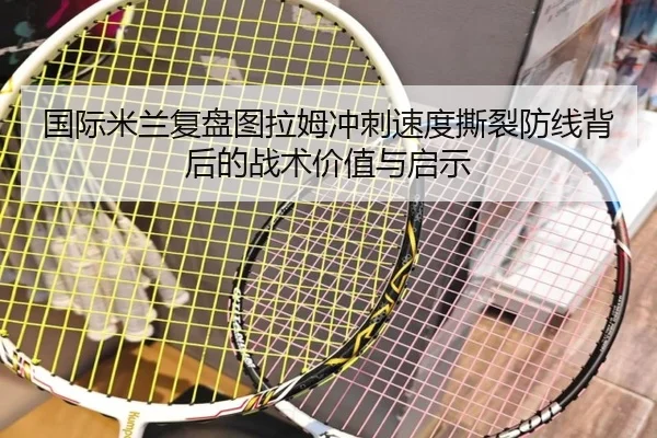 国际米兰复盘图拉姆冲刺速度撕裂防线背后的战术价值与启示