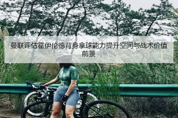 曼联评估霍伊伦德背身拿球能力提升空间与战术价值前景