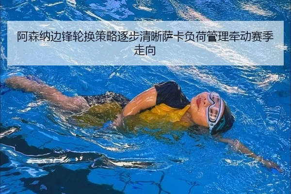 阿森纳边锋轮换策略逐步清晰萨卡负荷管理牵动赛季走向