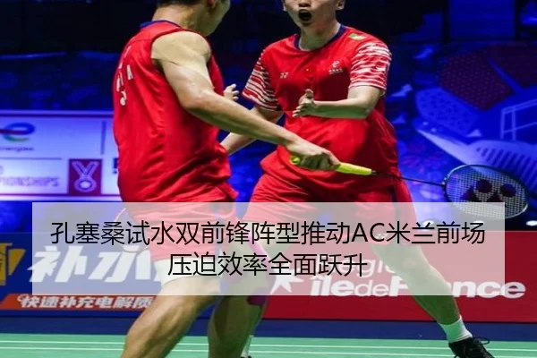 孔塞桑试水双前锋阵型推动AC米兰前场压迫效率全面跃升